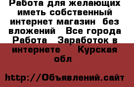  Работа для желающих иметь собственный интернет магазин, без вложений - Все города Работа » Заработок в интернете   . Курская обл.